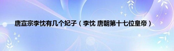 当前大家对于李忱 唐朝第十七位皇帝都是颇为感兴趣