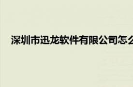 深圳市迅龙软件有限公司怎么样（深圳市迅龙软件有限公司）