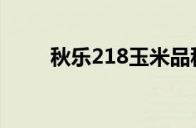 秋乐218玉米品种专题（秋乐218）