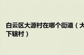 白云区大源村在哪个街道（大源村 广东省广州市白云区大源街道下辖村）