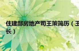 住建部房地产司王策简历（王策 住房和城乡建设部房地产司副司长）