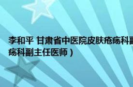 李和平 甘肃省中医院皮肤疮疡科副主任医师（李和平 甘肃省中医院皮肤疮疡科副主任医师）