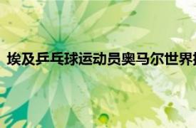 埃及乒乓球运动员奥马尔世界排名（奥马尔 埃及乒乓球运动员）