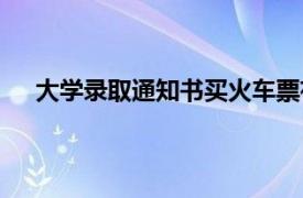 大学录取通知书买火车票有优惠吗（大学录取通知书）