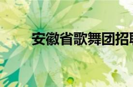 安徽省歌舞团招聘（安徽省歌舞团）