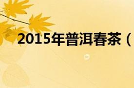 2015年普洱春茶（云南普洱茶 2011夏）