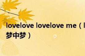 lovelove lovelove me（lovelovelove Love Love Love  梦中梦）