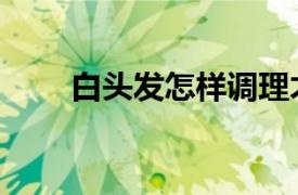 白头发怎样调理才能变黑（白头发）