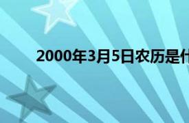 2000年3月5日农历是什么星座（2000年3月5日）