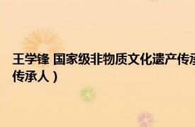 王学锋 国家级非物质文化遗产传承人是谁（王学锋 国家级非物质文化遗产传承人）