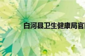 白河县卫生健康局官网（白河县卫生健康局）