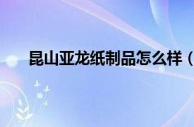 昆山亚龙纸制品怎么样（亚龙纸制品 昆山有限公司）