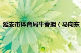 延安市体育局牛春拥（马向东 陕西省延安市体育局群体科科长）