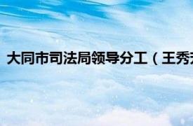 大同市司法局领导分工（王秀芳 山西省大同市司法局副调研员）