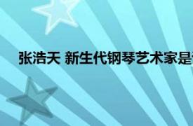 张浩天 新生代钢琴艺术家是谁（张浩天 新生代钢琴艺术家）