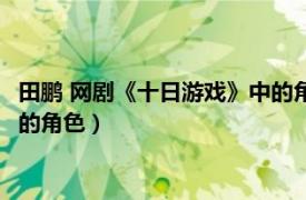 田鹏 网剧《十日游戏》中的角色是谁（田鹏 网剧《十日游戏》中的角色）