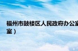 福州市鼓楼区人民政府办公室地址（福州市鼓楼区人民政府办公室）