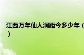 江西万年仙人洞距今多少年（仙人洞 江西省上饶市万年县仙人洞）