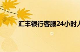 汇丰银行客服24小时人工服务电话（汇丰银行）