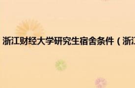 浙江财经大学研究生宿舍条件（浙江财经大学宿舍条件相关内容简介介绍）