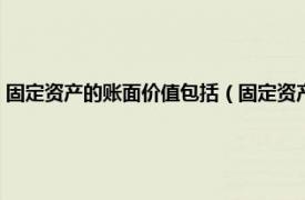 固定资产的账面价值包括（固定资产的账面价值是什么相关内容简介介绍）