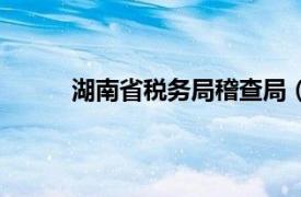 湖南省税务局稽查局（湖南省地方税务稽查局）