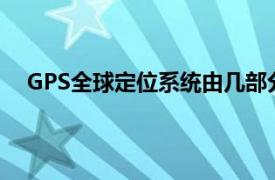 GPS全球定位系统由几部分组成?（GPS全球定位系统）