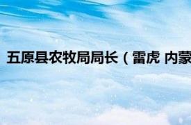 五原县农牧局局长（雷虎 内蒙古自治区五原县乡村振兴局局长）