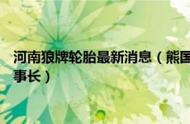 河南狼牌轮胎最新消息（熊国武 河南省狼牌轮胎科技有限公司董事长）