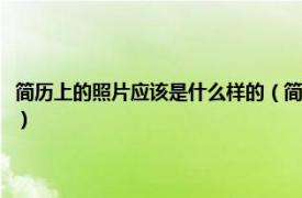 简历上的照片应该是什么样的（简历上的照片有什么要求相关内容简介介绍）