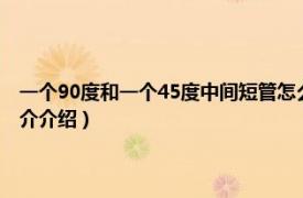 一个90度和一个45度中间短管怎么算（45度中间短管如何计算相关内容简介介绍）