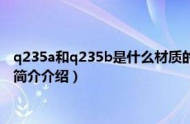 q235a和q235b是什么材质的钢材（q235b是什么钢材相关内容简介介绍）