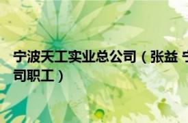 宁波天工实业总公司（张益 宁波天工兴业工业品设计制造有限公司职工）