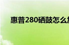 惠普280硒鼓怎么加粉（惠普280硒鼓）