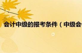 会计中级的报考条件（中级会计师报考条件相关内容简介介绍）