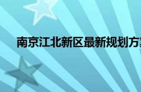 南京江北新区最新规划方案（南京江北新区总体方案）