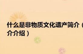 什么是非物质文化遗产简介（非物质文化遗产有哪些相关内容简介介绍）