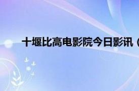 十堰比高电影院今日影讯（十堰比高电影院线有限公司）