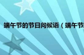 端午节的节日问候语（端午节问候语言简短相关内容简介介绍）