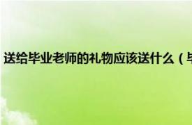 送给毕业老师的礼物应该送什么（毕业送老师什么礼物相关内容简介介绍）