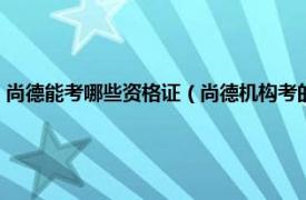 尚德能考哪些资格证（尚德机构考的大专证国家认可吗相关内容简介介绍）