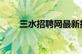 三水招聘网最新招聘（三水招聘网）