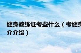 健身教练证考些什么（考健身教练证需要考哪些科目相关内容简介介绍）