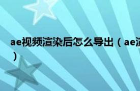 ae视频渲染后怎么导出（ae渲染完后怎么导出相关内容简介介绍）