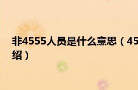 非4555人员是什么意思（4555人员是什么意思相关内容简介介绍）