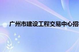 广州市建设工程交易中心招标（广州市建设工程交易中心）