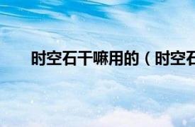 时空石干嘛用的（时空石哪里多相关内容简介介绍）