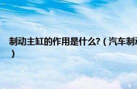 制动主缸的作用是什么?（汽车制动主缸是起什么作用的相关内容简介介绍）