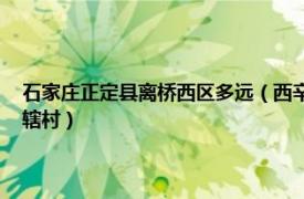 石家庄正定县离桥西区多远（西辛庄村 河北省石家庄市正定县曲阳桥乡下辖村）