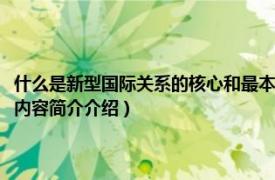 什么是新型国际关系的核心和最本质特征（新型国际关系的核心是什么相关内容简介介绍）